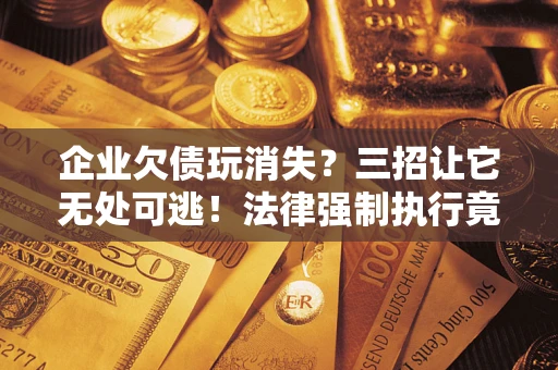 北京企业欠债玩消失？三招让它无处可逃！法律强制执行竟比讨债公司还狠？