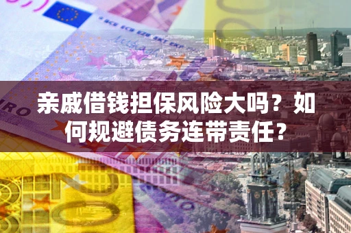 北京亲戚借钱担保风险大吗？如何规避债务连带责任？